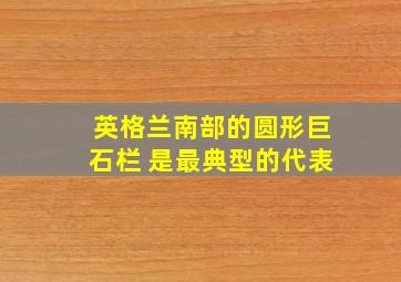 英格兰南部的圆形巨石栏 是最典型的代表